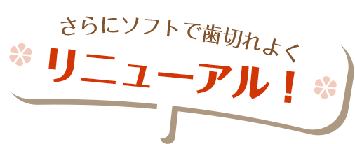 さらにソフトで歯切れよくリニューアル！