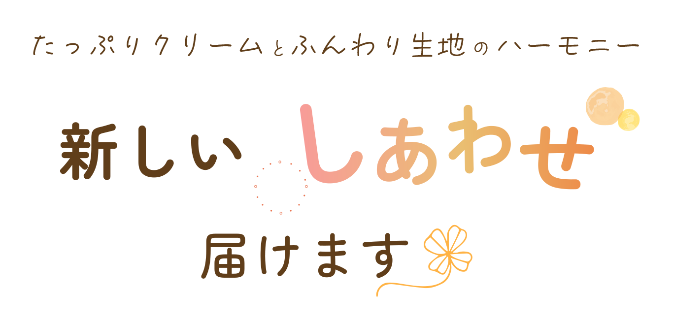たっぷりクリームとふんわり生地のハーモニー 新しいしあわせ届けます