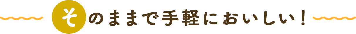 そのままで手軽においしい！