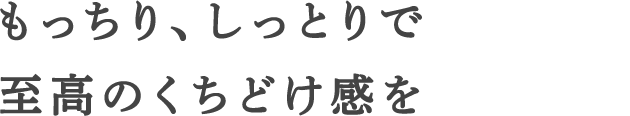 もっちり、しっとりで至高のくちどけ感を