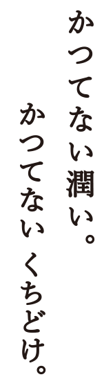 かつてない潤い。かつてないくちどけ